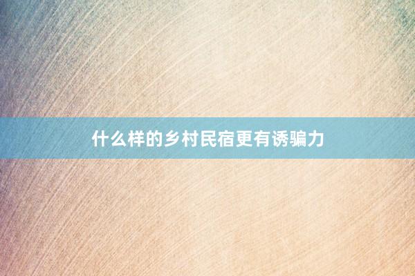 什么样的乡村民宿更有诱骗力