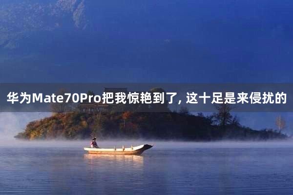 华为Mate70Pro把我惊艳到了, 这十足是来侵扰的