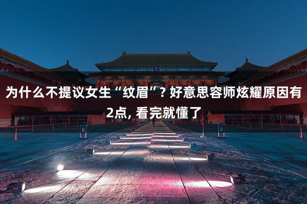 为什么不提议女生“纹眉”? 好意思容师炫耀原因有2点, 看完就懂了