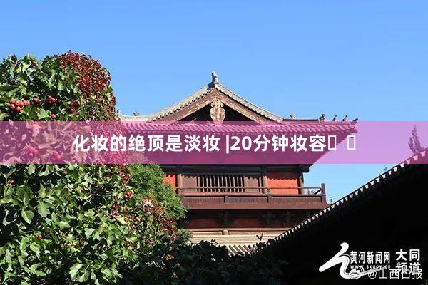 化妆的绝顶是淡妆 |20分钟妆容❤️