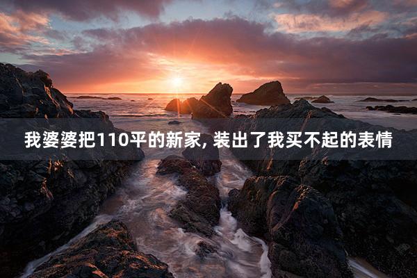 我婆婆把110平的新家, 装出了我买不起的表情