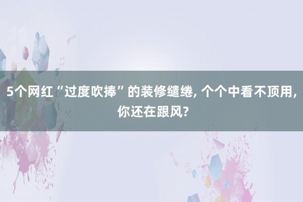 5个网红“过度吹捧”的装修缱绻, 个个中看不顶用, 你还在跟风?