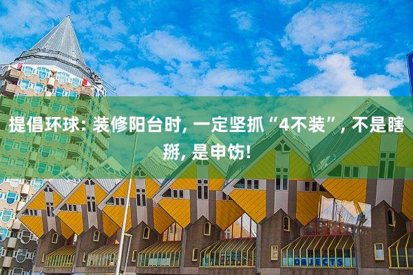 提倡环球: 装修阳台时, 一定坚抓“4不装”, 不是瞎掰, 是申饬!