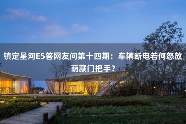 镇定星河E5答网友问第十四期：车辆断电若何怒放荫藏门把手？