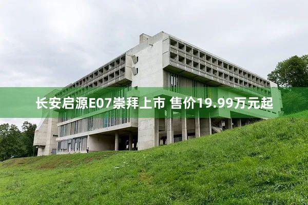 长安启源E07崇拜上市 售价19.99万元起